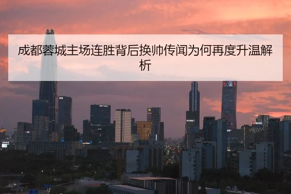 成都蓉城主场连胜背后换帅传闻为何再度升温解析