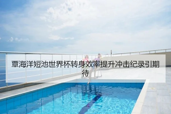 覃海洋短池世界杯转身效率提升冲击纪录引期待